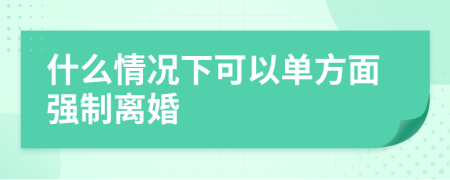 什么情況下可以單方面強制離婚
