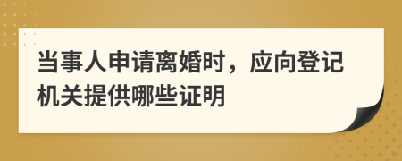 當(dāng)事人申請離婚時(shí)，應(yīng)向登記機(jī)關(guān)提供哪些證明