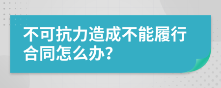 不可抗力造成不能履行合同怎么辦？
