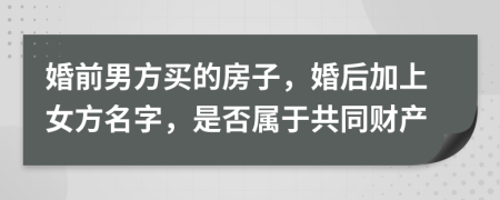 婚前男方買的房子，婚后加上女方名字，是否屬于共同財(cái)產(chǎn)