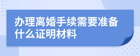 辦理離婚手續(xù)需要準(zhǔn)備什么證明材料