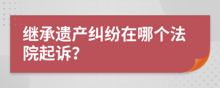 繼承遺產(chǎn)糾紛在哪個法院起訴？