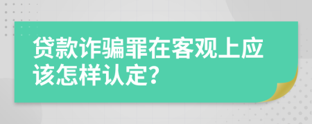 貸款詐騙罪在客觀上應(yīng)該怎樣認(rèn)定？