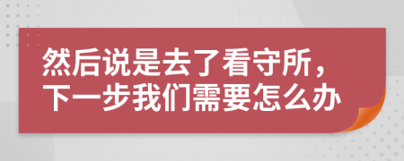 然后說是去了看守所，下一步我們需要怎么辦