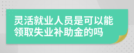 靈活就業(yè)人員是可以能領(lǐng)取失業(yè)補(bǔ)助金的嗎