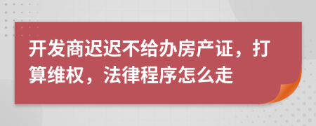 開(kāi)發(fā)商遲遲不給辦房產(chǎn)證，打算維權(quán)，法律程序怎么走