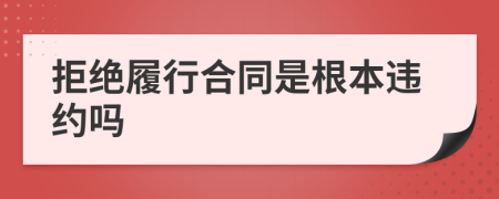 拒絕履行合同是根本違約嗎