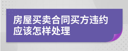 房屋買賣合同買方違約應(yīng)該怎樣處理