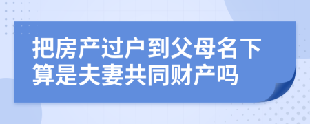 把房產(chǎn)過(guò)戶到父母名下算是夫妻共同財(cái)產(chǎn)嗎