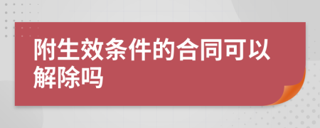 附生效條件的合同可以解除嗎