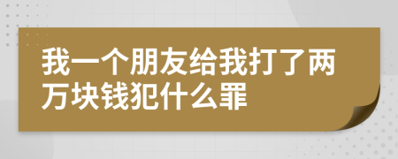 我一個(gè)朋友給我打了兩萬(wàn)塊錢犯什么罪