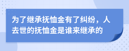 為了繼承撫恤金有了糾紛，人去世的撫恤金是誰來繼承的