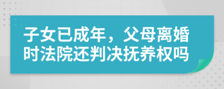 子女已成年，父母離婚時法院還判決撫養(yǎng)權嗎