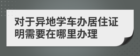 對(duì)于異地學(xué)車辦居住證明需要在哪里辦理
