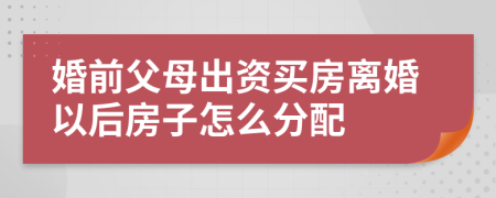 婚前父母出資買房離婚以后房子怎么分配
