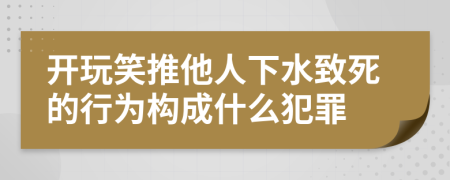 開玩笑推他人下水致死的行為構(gòu)成什么犯罪