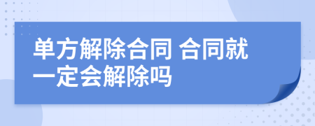 單方解除合同 合同就一定會(huì)解除嗎