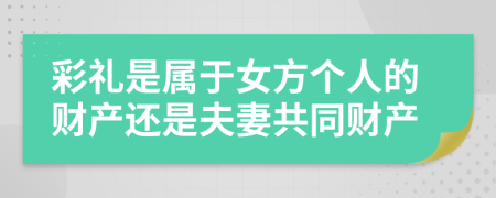 彩禮是屬于女方個(gè)人的財(cái)產(chǎn)還是夫妻共同財(cái)產(chǎn)