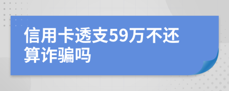 信用卡透支59萬不還算詐騙嗎