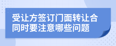 受讓方簽訂門面轉(zhuǎn)讓合同時要注意哪些問題