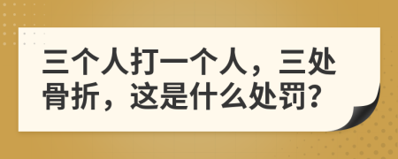 三個(gè)人打一個(gè)人，三處骨折，這是什么處罰？