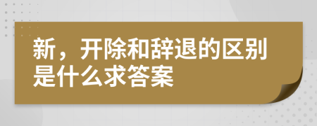 新，開(kāi)除和辭退的區(qū)別是什么求答案
