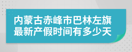 內(nèi)蒙古赤峰市巴林左旗最新產(chǎn)假時間有多少天