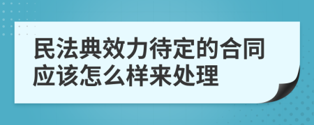 民法典效力待定的合同應(yīng)該怎么樣來處理