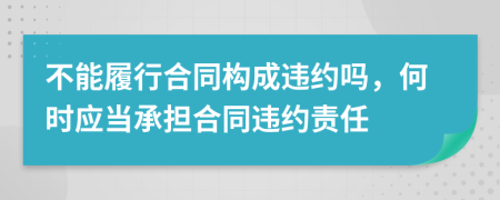不能履行合同構成違約嗎，何時應當承擔合同違約責任
