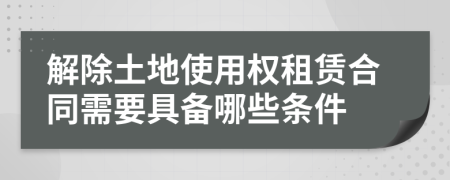 解除土地使用權(quán)租賃合同需要具備哪些條件