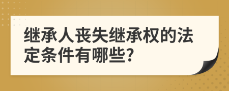 繼承人喪失繼承權(quán)的法定條件有哪些?