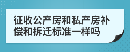 征收公產(chǎn)房和私產(chǎn)房補(bǔ)償和拆遷標(biāo)準(zhǔn)一樣嗎