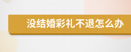沒(méi)結(jié)婚彩禮不退怎么辦