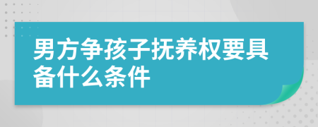 男方爭孩子撫養(yǎng)權(quán)要具備什么條件