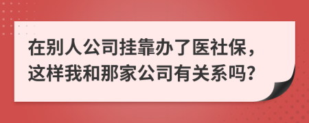 在別人公司掛靠辦了醫(yī)社保，這樣我和那家公司有關系嗎？