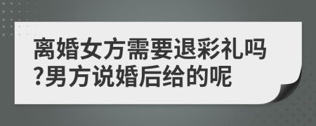 離婚女方需要退彩禮嗎?男方說(shuō)婚后給的呢