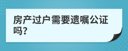 房產(chǎn)過戶需要遺囑公證嗎？