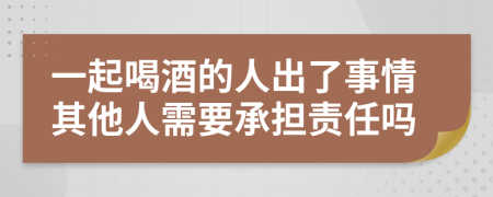 一起喝酒的人出了事情其他人需要承擔(dān)責(zé)任嗎