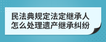 民法典規(guī)定法定繼承人怎么處理遺產(chǎn)繼承糾紛