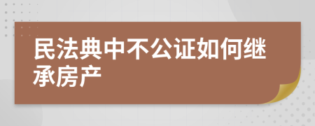 民法典中不公證如何繼承房產(chǎn)