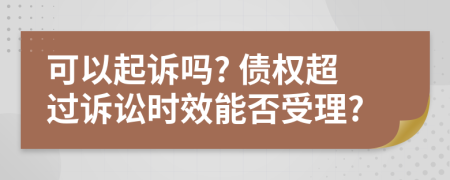 可以起訴嗎? 債權(quán)超過訴訟時(shí)效能否受理?