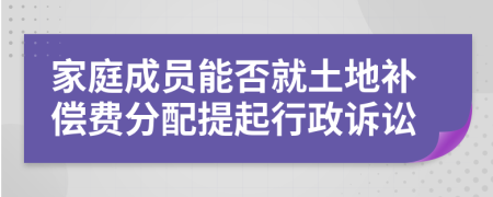 家庭成員能否就土地補償費分配提起行政訴訟