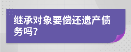 繼承對象要償還遺產(chǎn)債務(wù)嗎？