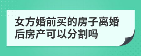 女方婚前買的房子離婚后房產可以分割嗎