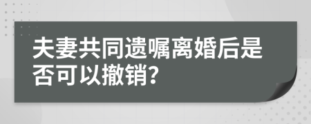 夫妻共同遺囑離婚后是否可以撤銷?