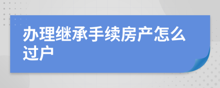 辦理繼承手續(xù)房產(chǎn)怎么過戶