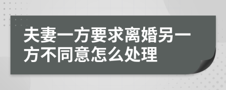 夫妻一方要求離婚另一方不同意怎么處理
