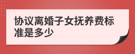 協議離婚子女撫養(yǎng)費標準是多少