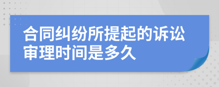 合同糾紛所提起的訴訟審理時間是多久