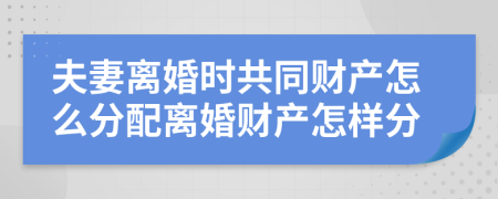 夫妻離婚時共同財產(chǎn)怎么分配離婚財產(chǎn)怎樣分